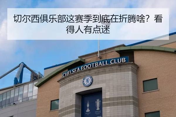切尔西俱乐部这赛季到底在折腾啥？看得人有点迷 - leyu