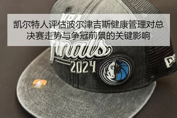 凯尔特人评估波尔津吉斯健康管理对总决赛走势与争冠前景的关键影响 - leyu