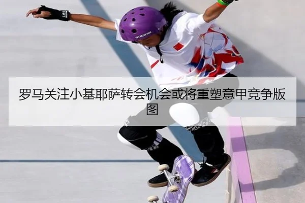 罗马关注小基耶萨转会机会或将重塑意甲竞争版图 - leyu