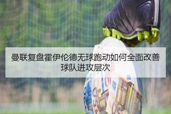 曼联复盘霍伊伦德无球跑动如何全面改善球队进攻层次 - leyu