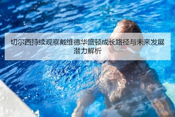 切尔西持续观察戴维德华盛顿成长路径与未来发展潜力解析 - leyu