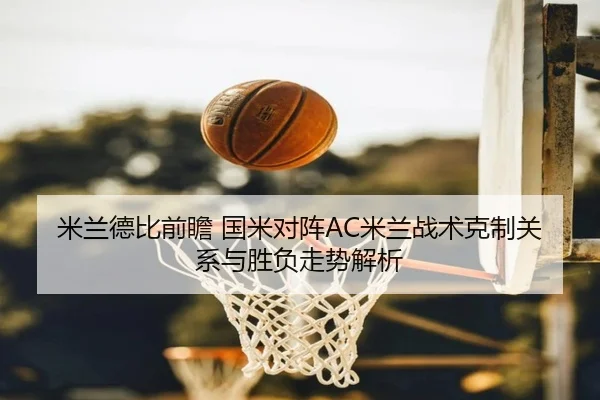 米兰德比前瞻 国米对阵AC米兰战术克制关系与胜负走势解析