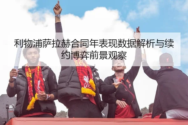 利物浦萨拉赫合同年表现数据解析与续约博弈前景观察