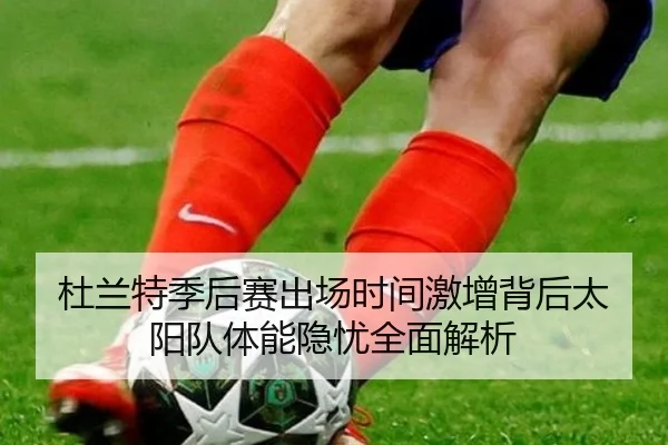 杜兰特季后赛出场时间激增背后太阳队体能隐忧全面解析 - leyu