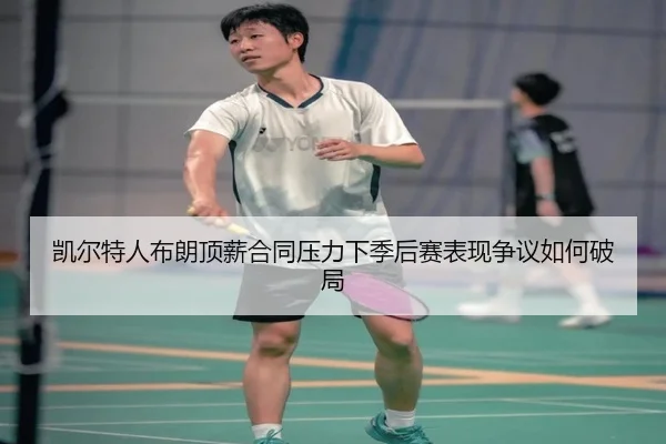 凯尔特人布朗顶薪合同压力下季后赛表现争议如何破局 - leyu
