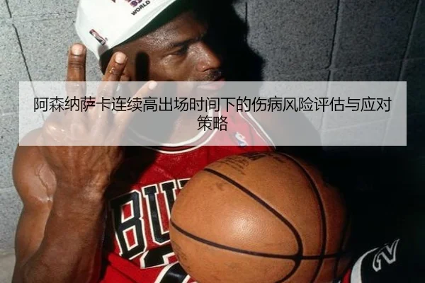 阿森纳萨卡连续高出场时间下的伤病风险评估与应对策略 - leyu