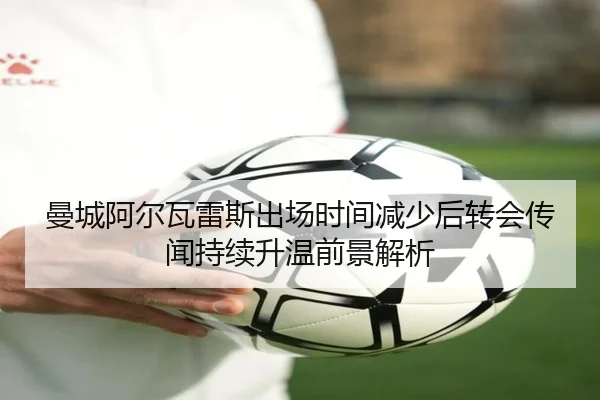 曼城阿尔瓦雷斯出场时间减少后转会传闻持续升温前景解析 - leyu