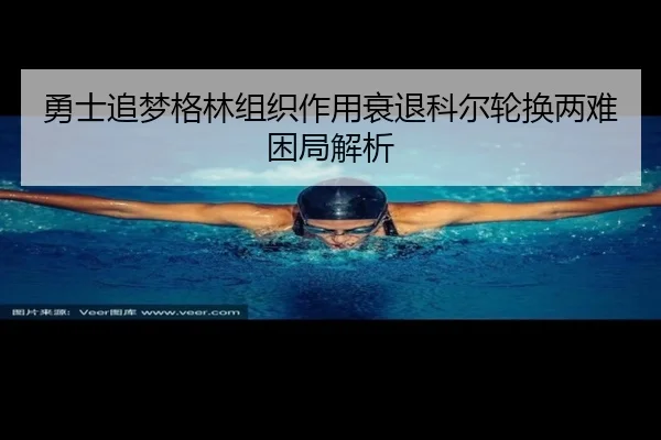 勇士追梦格林组织作用衰退科尔轮换两难困局解析 - leyu