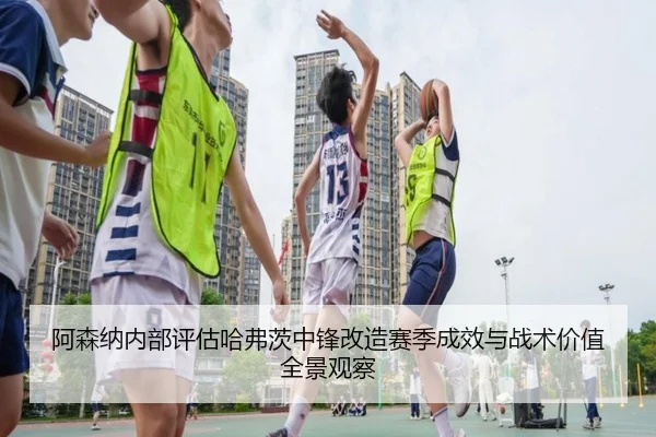 阿森纳内部评估哈弗茨中锋改造赛季成效与战术价值全景观察 - leyu