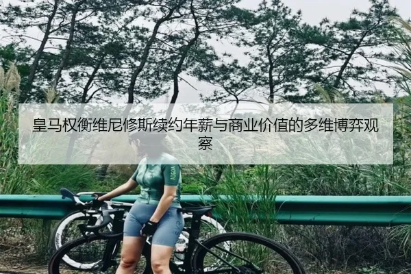 皇马权衡维尼修斯续约年薪与商业价值的多维博弈观察