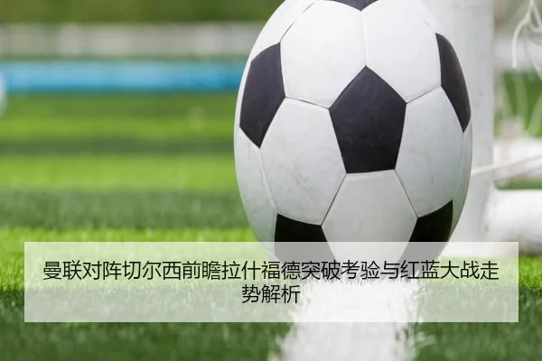 曼联对阵切尔西前瞻拉什福德突破考验与红蓝大战走势解析（leyu）