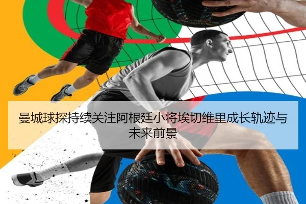 曼城球探持续关注阿根廷小将埃切维里成长轨迹与未来前景