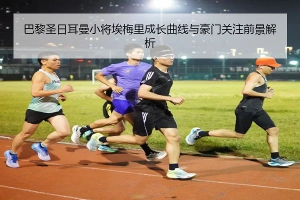 巴黎圣日耳曼小将埃梅里成长曲线与豪门关注前景解析 - leyu