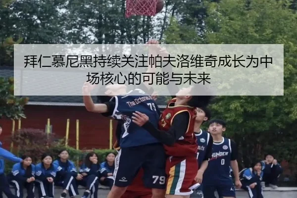 拜仁慕尼黑持续关注帕夫洛维奇成长为中场核心的可能与未来 - leyu