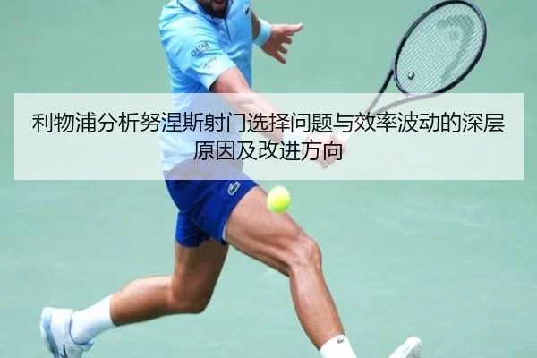 利物浦分析努涅斯射门选择问题与效率波动的深层原因及改进方向 - leyu